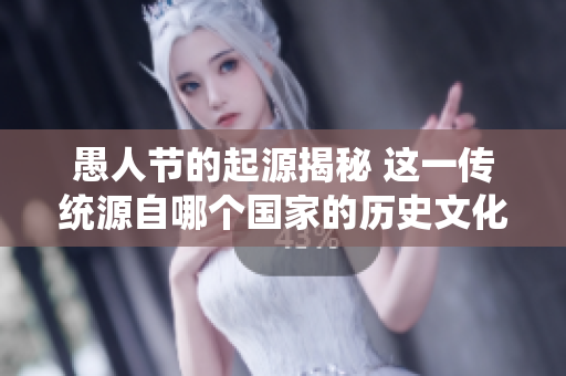 愚人节的起源揭秘 这一传统源自哪个国家的历史文化