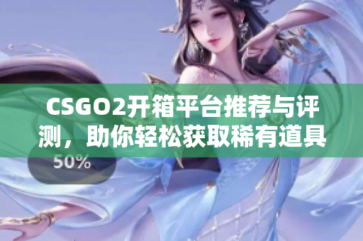 CSGO2开箱平台推荐与评测，助你轻松获取稀有道具与奖励