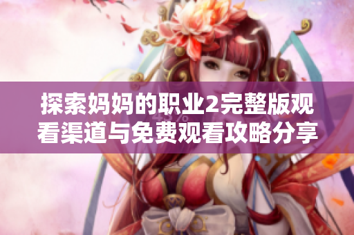 探索妈妈的职业2完整版观看渠道与免费观看攻略分享