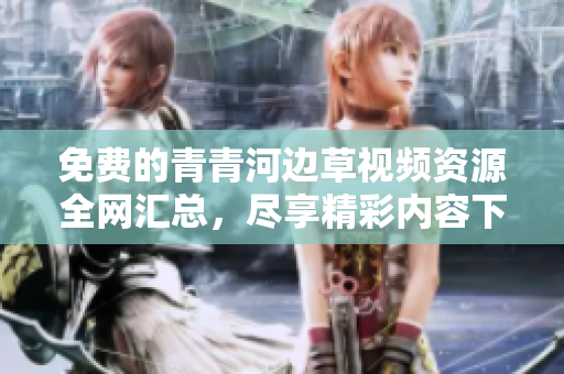 免费的青青河边草视频资源全网汇总，尽享精彩内容下载观看