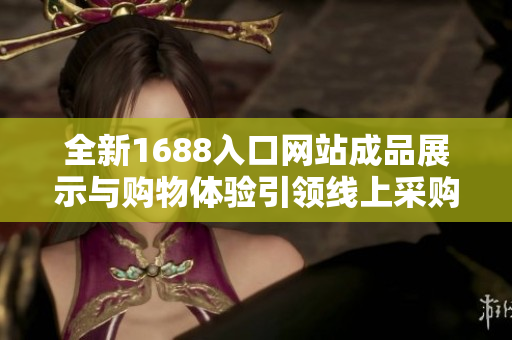 全新1688入口网站成品展示与购物体验引领线上采购新潮流