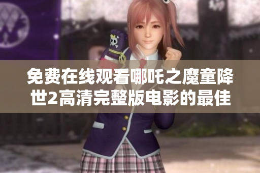 免费在线观看哪吒之魔童降世2高清完整版电影的最佳途径分享