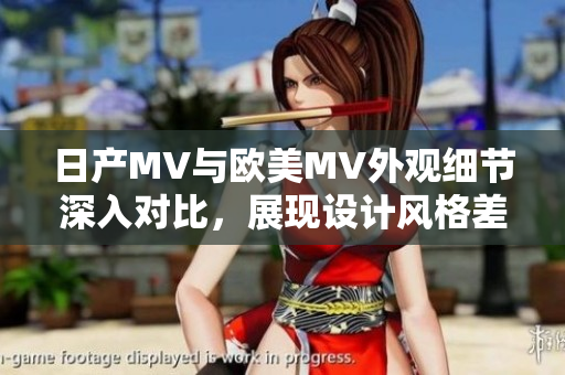 日产MV与欧美MV外观细节深入对比，展现设计风格差异分析