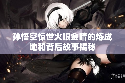 孙悟空惊世火眼金睛的炼成地和背后故事揭秘