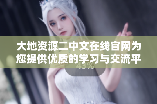 大地资源二中文在线官网为您提供优质的学习与交流平台