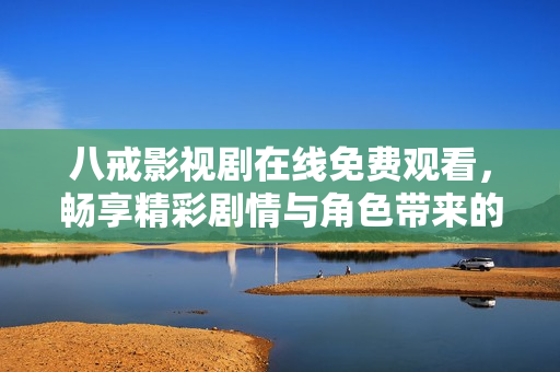 八戒影视剧在线免费观看，畅享精彩剧情与角色带来的乐趣