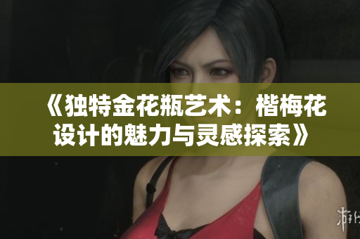 《独特金花瓶艺术：楷梅花设计的魅力与灵感探索》