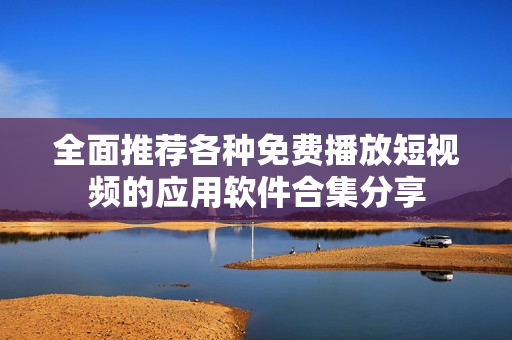 全面推荐各种免费播放短视频的应用软件合集分享