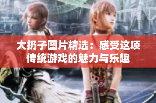 大扔子图片精选：感受这项传统游戏的魅力与乐趣