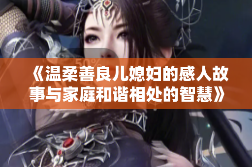 《温柔善良儿媳妇的感人故事与家庭和谐相处的智慧》