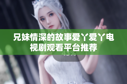 兄妹情深的故事爱丫爱丫电视剧观看平台推荐