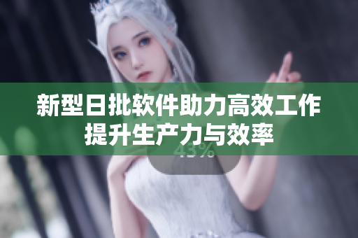 新型日批软件助力高效工作提升生产力与效率