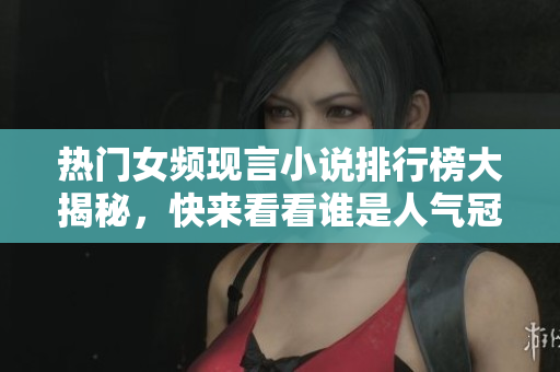 热门女频现言小说排行榜大揭秘，快来看看谁是人气冠军