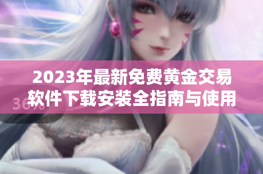 2023年最新免费黄金交易软件下载安装全指南与使用技巧解析