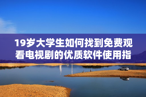 19岁大学生如何找到免费观看电视剧的优质软件使用指南