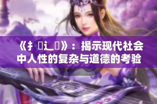 《扌喿辶畐》：揭示现代社会中人性的复杂与道德的考验