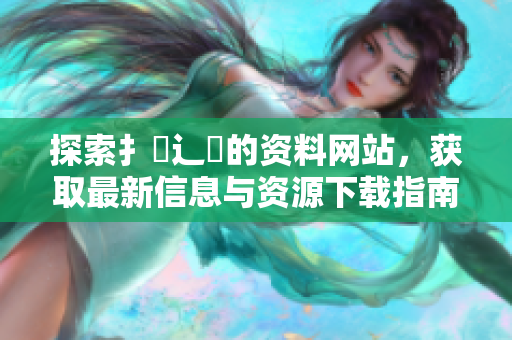 探索扌喿辶畐的资料网站，获取最新信息与资源下载指南