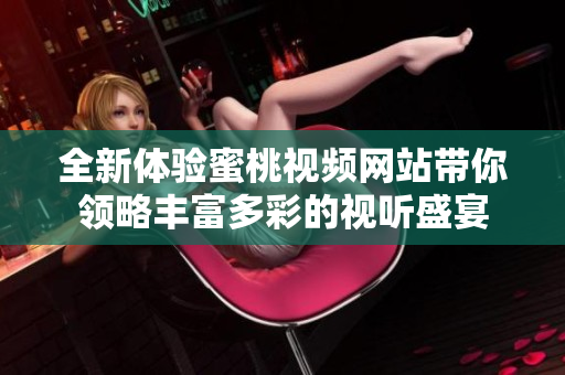 全新体验蜜桃视频网站带你领略丰富多彩的视听盛宴