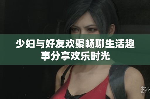 少妇与好友欢聚畅聊生活趣事分享欢乐时光