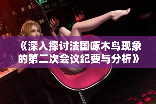 《深入探讨法国啄木鸟现象的第二次会议纪要与分析》