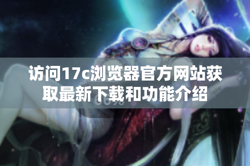 访问17c浏览器官方网站获取最新下载和功能介绍