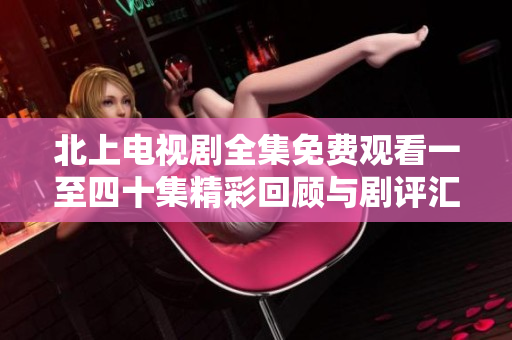 北上电视剧全集免费观看一至四十集精彩回顾与剧评汇总