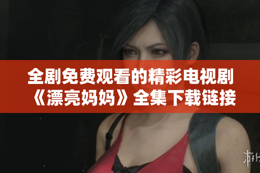 全剧免费观看的精彩电视剧《漂亮妈妈》全集下载链接分享