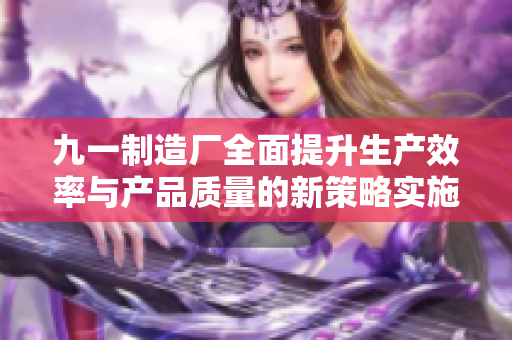 九一制造厂全面提升生产效率与产品质量的新策略实施分析