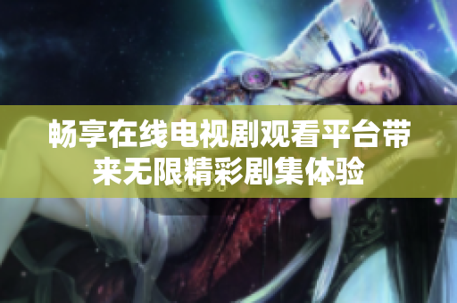 畅享在线电视剧观看平台带来无限精彩剧集体验
