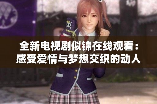 全新电视剧似锦在线观看：感受爱情与梦想交织的动人故事