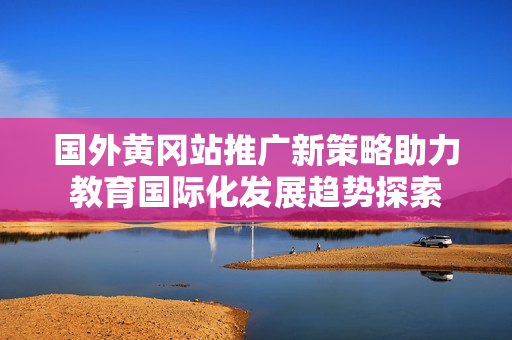 国外黄冈站推广新策略助力教育国际化发展趋势探索