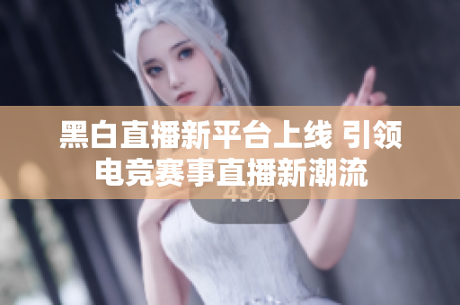 黑白直播新平台上线 引领电竞赛事直播新潮流