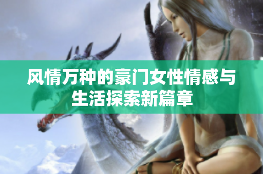 风情万种的豪门女性情感与生活探索新篇章