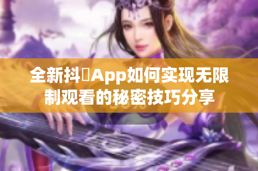 全新抖抈App如何实现无限制观看的秘密技巧分享