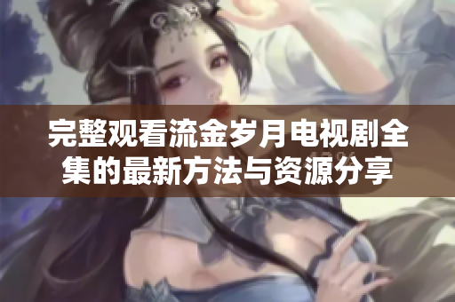 完整观看流金岁月电视剧全集的最新方法与资源分享