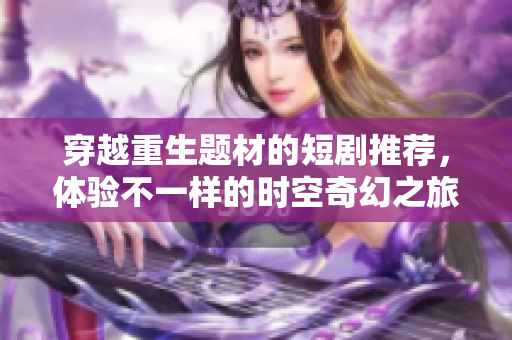 穿越重生题材的短剧推荐，体验不一样的时空奇幻之旅