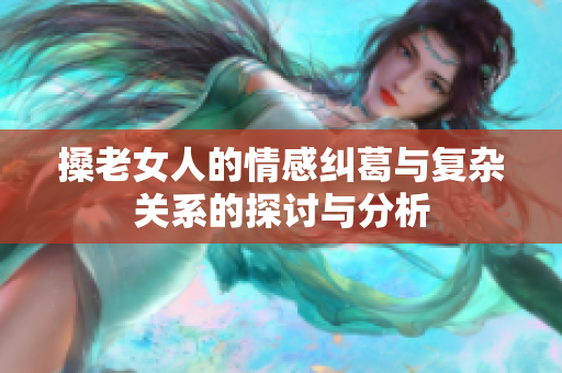搡老女人的情感纠葛与复杂关系的探讨与分析
