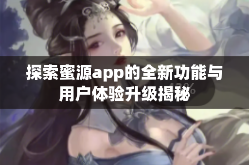 探索蜜源app的全新功能与用户体验升级揭秘
