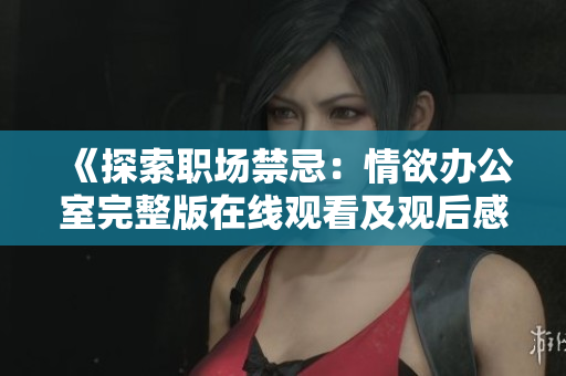 《探索职场禁忌：情欲办公室完整版在线观看及观后感》