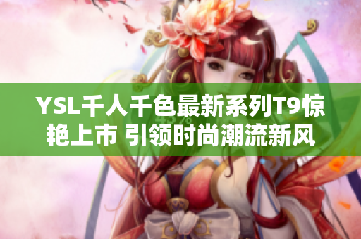 YSL千人千色最新系列T9惊艳上市 引领时尚潮流新风尚
