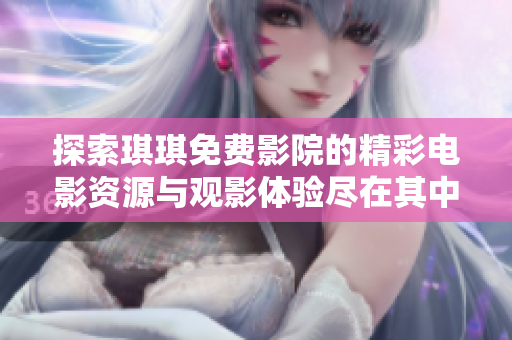 探索琪琪免费影院的精彩电影资源与观影体验尽在其中