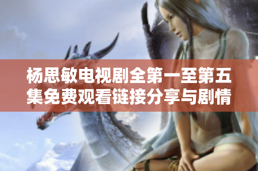 杨思敏电视剧全第一至第五集免费观看链接分享与剧情介绍