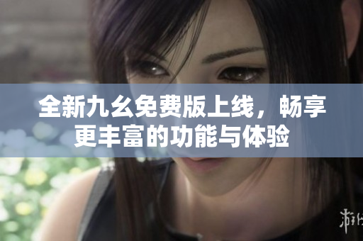 全新九幺免费版上线，畅享更丰富的功能与体验