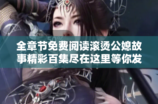 全章节免费阅读滚烫公媳故事精彩百集尽在这里等你发现
