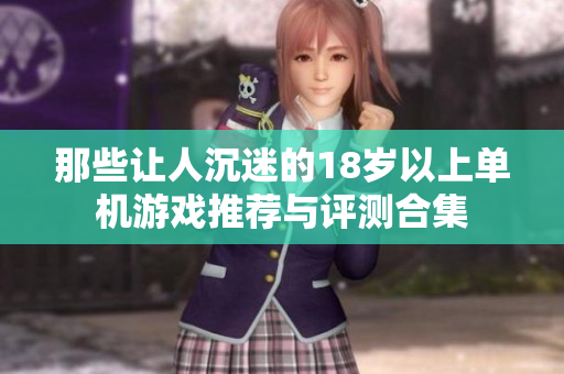 那些让人沉迷的18岁以上单机游戏推荐与评测合集