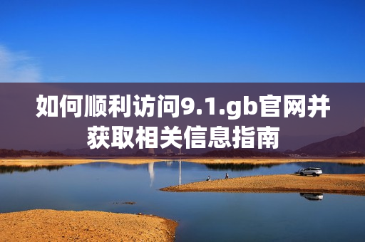 如何顺利访问9.1.gb官网并获取相关信息指南
