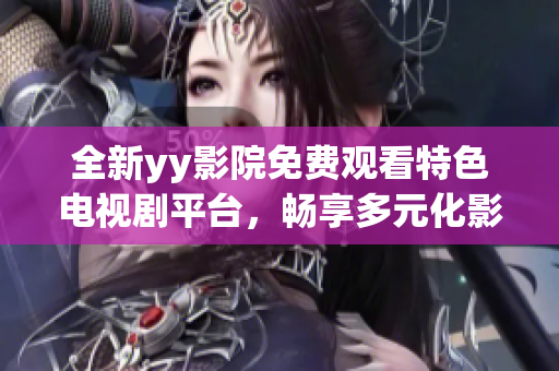 全新yy影院免费观看特色电视剧平台，畅享多元化影视体验