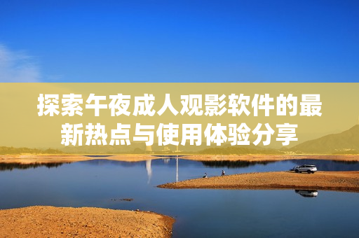 探索午夜成人观影软件的最新热点与使用体验分享