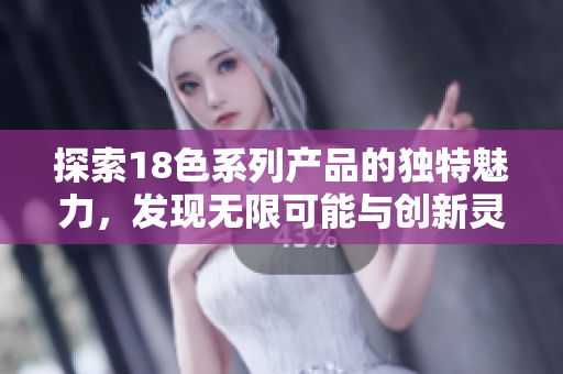 探索18色系列产品的独特魅力，发现无限可能与创新灵感