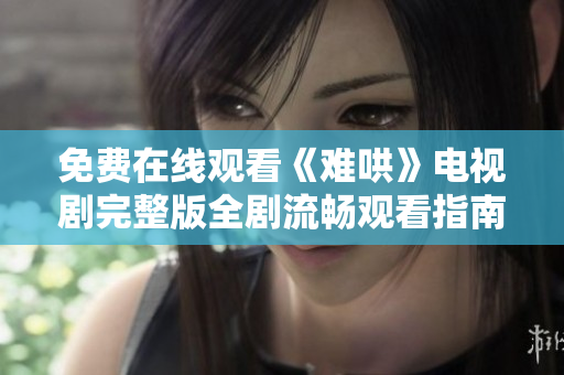 免费在线观看《难哄》电视剧完整版全剧流畅观看指南